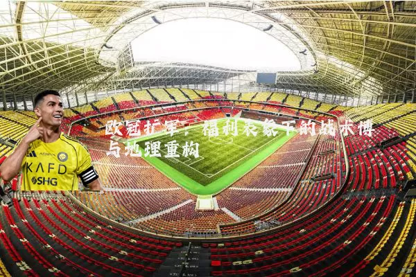 欧冠扩军:福利表象下的战术博弈与地理重构