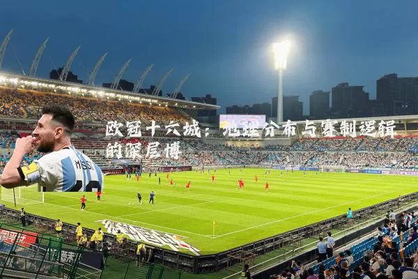 欧冠十六城：地理分布与赛制逻辑的深层博弈