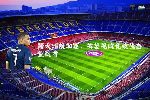 跨大洲附加赛:被忽视的竞技生态重构者
