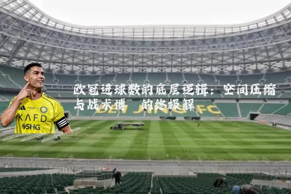 欧冠进球数的底层逻辑:空间压缩与战术博弈的终极解