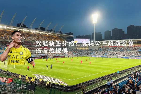 欧冠抽签分档:竞技公平的精密算法与地理博弈