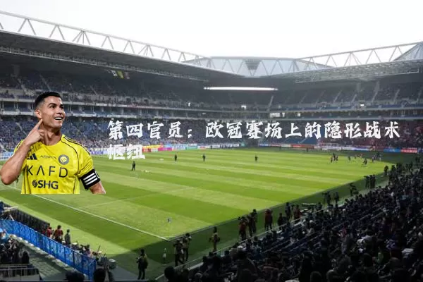 第四官员:欧冠赛场上的隐形战术枢纽