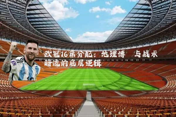 欧冠16席分配:地理博弈与战术暗流的底层逻辑