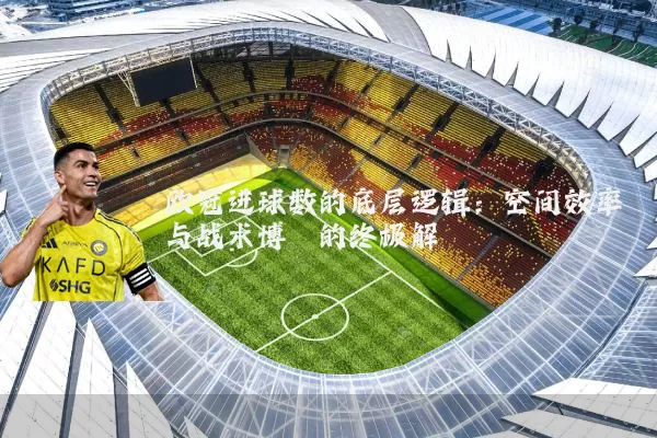 欧冠进球数的底层逻辑:空间效率与战术博弈的终极解
