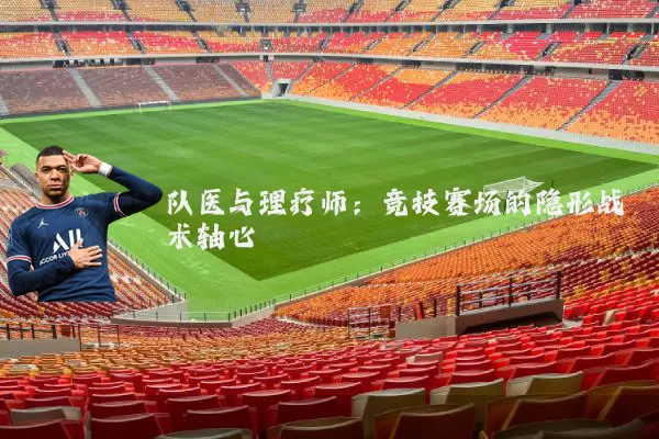 队医与理疗师:竞技赛场的隐形战术轴心