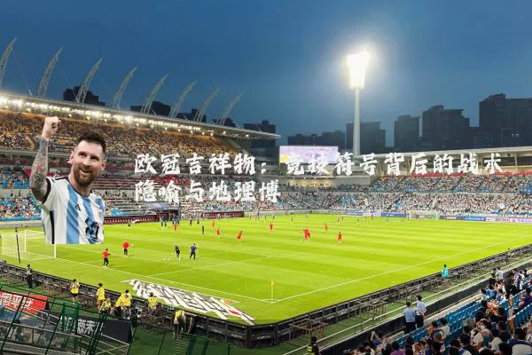欧冠吉祥物：竞技符号背后的战术隐喻与地理博弈