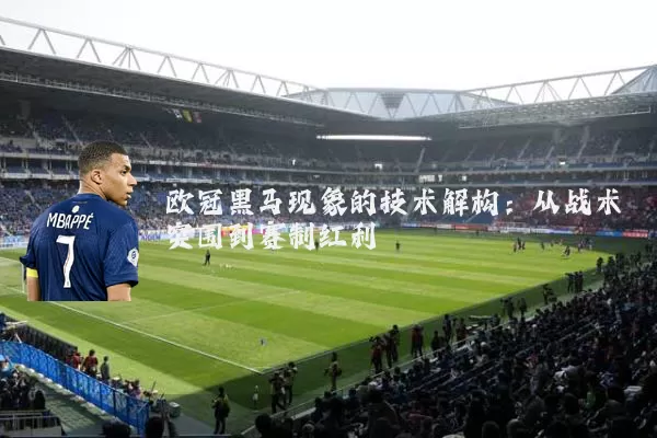欧冠黑马现象的技术解构:从战术突围到赛制红利