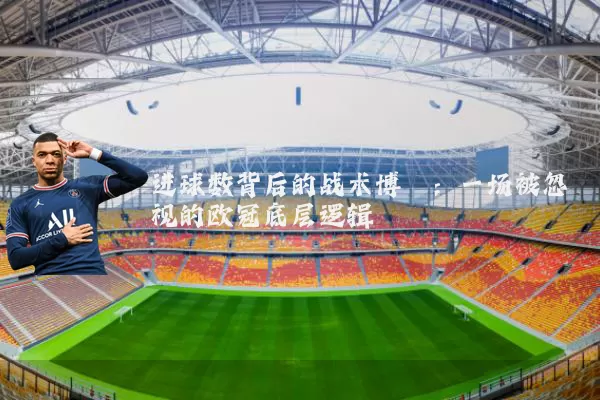 进球数背后的战术博弈:一场被忽视的欧冠底层逻辑