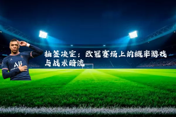 抽签决定:欧冠赛场上的概率游戏与战术暗流