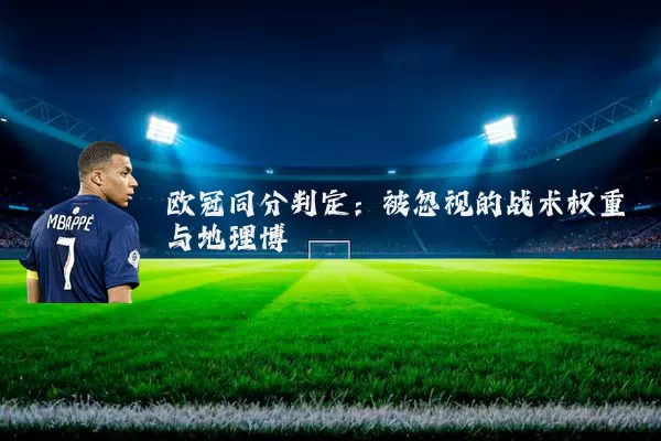 欧冠同分判定:被忽视的战术权重与地理博弈