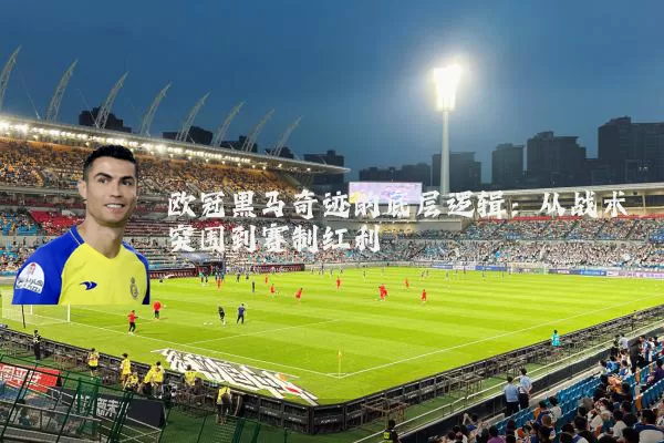 欧冠黑马奇迹的底层逻辑:从战术突围到赛制红利