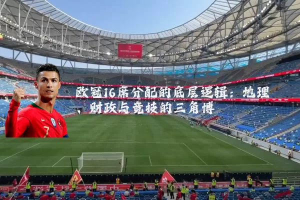 欧冠16席分配的底层逻辑:地理、财政与竞技的三角博弈
