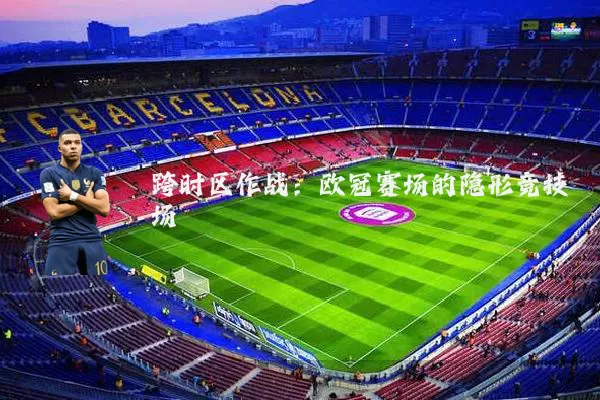 跨时区作战:欧冠赛场的隐形竞技场